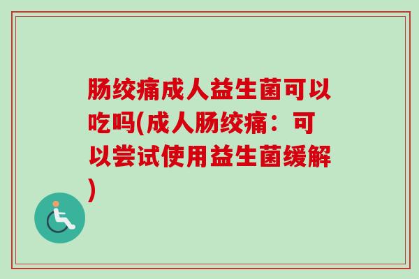 肠绞痛成人益生菌可以吃吗(成人肠绞痛：可以尝试使用益生菌缓解)