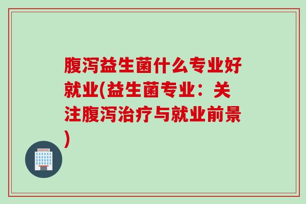 益生菌什么专业好就业(益生菌专业：关注与就业前景)