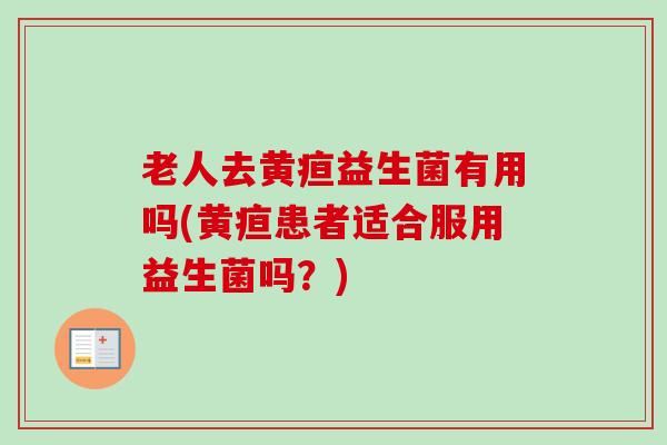 老人去黄疸益生菌有用吗(黄疸患者适合服用益生菌吗?) 老人去黄疸益生菌有用吗(黄疸患者适合服用益生菌吗?)