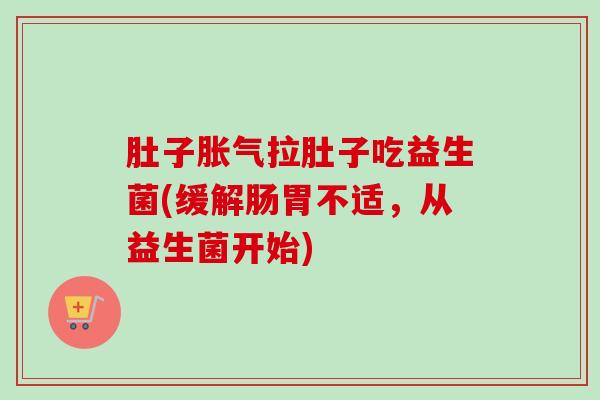 肚子拉肚子吃益生菌(缓解肠胃不适，从益生菌开始)