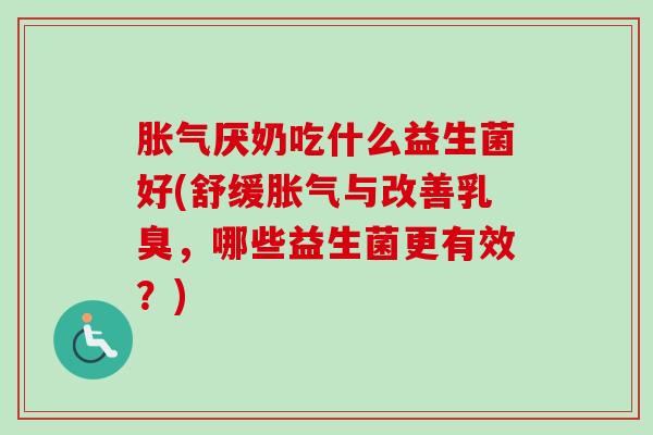 厌奶吃什么益生菌好(舒缓与改善乳臭,哪些益生菌更有效?) 厌奶吃什么益生菌好(舒缓与改善乳臭,哪些益生菌更有效?)