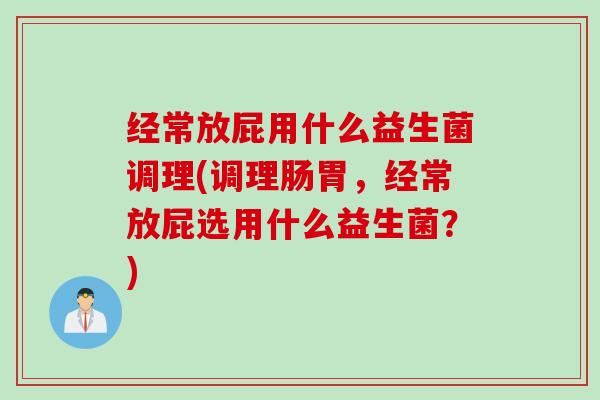 经常放屁用什么益生菌调理(调理肠胃,经常放屁选用什么益生菌?) 经常放屁用什么益生菌调理(调理肠胃,经常放屁选用什么益生菌?)