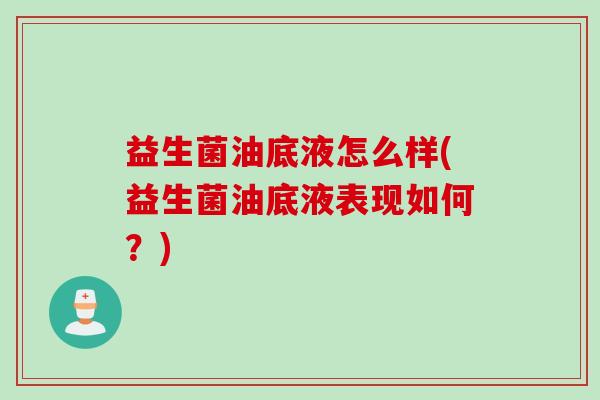 益生菌油底液怎么样(益生菌油底液表现如何?) 益生菌油底液怎么样(益生菌油底液表现如何?)