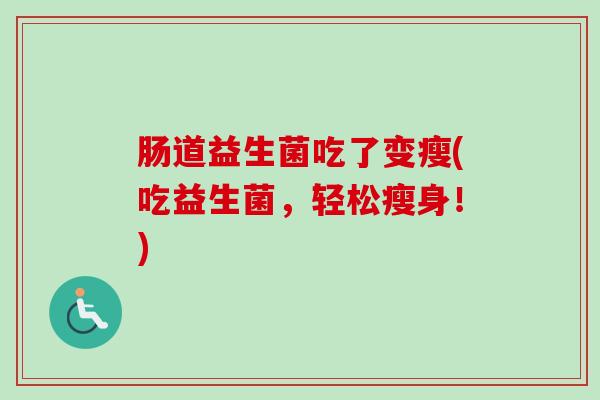 肠道益生菌吃了变瘦(吃益生菌,轻松瘦身!) 肠道益生菌吃了变瘦(吃益生菌,轻松瘦身!)