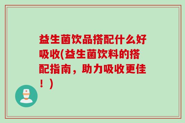益生菌饮品搭配什么好吸收(益生菌饮料的搭配指南，助力吸收更佳！)