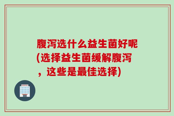 选什么益生菌好呢(选择益生菌缓解，这些是佳选择)