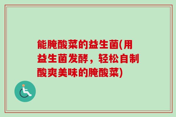 能腌酸菜的益生菌(用益生菌发酵，轻松自制酸爽美味的腌酸菜)