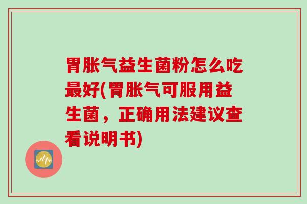 胃益生菌粉怎么吃好(胃可服用益生菌，正确用法建议查看说明书)