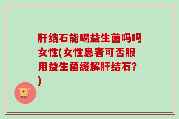 结石能喝益生菌吗吗女性(女性患者可否服用益生菌缓解结石？)