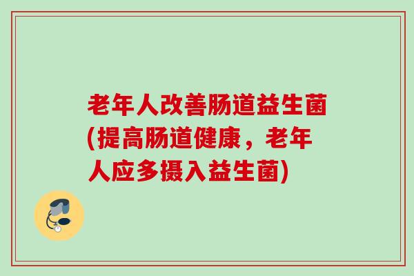 老年人改善肠道益生菌(提高肠道健康，老年人应多摄入益生菌)