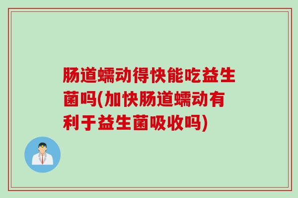 肠道蠕动得快能吃益生菌吗(加快肠道蠕动有利于益生菌吸收吗)