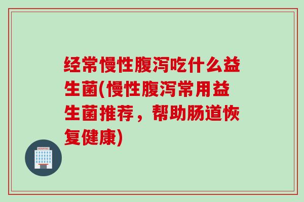 经常慢性吃什么益生菌(慢性常用益生菌推荐，帮助肠道恢复健康)