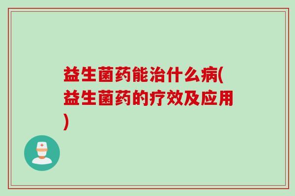 益生菌药能什么(益生菌药的疗效及应用)