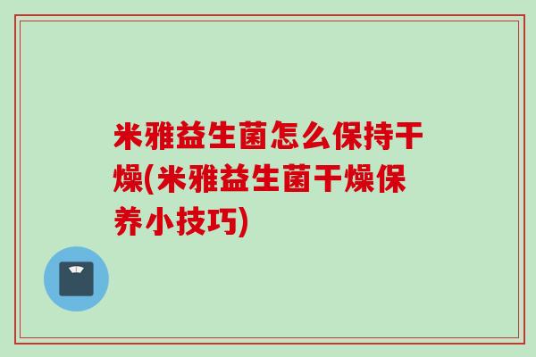 米雅益生菌怎么保持干燥(米雅益生菌干燥保养小技巧) 米雅益生菌怎么保持干燥(米雅益生菌干燥保养小技巧)