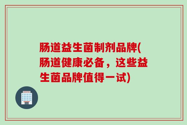 肠道益生菌制剂品牌(肠道健康必备，这些益生菌品牌值得一试)