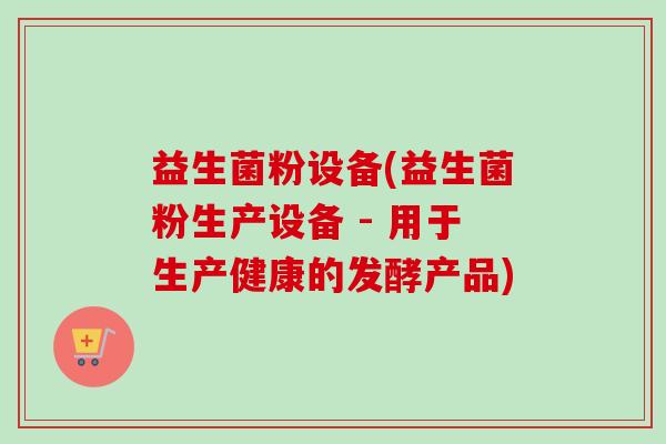 益生菌粉设备(益生菌粉生产设备 - 用于生产健康的发酵产品)