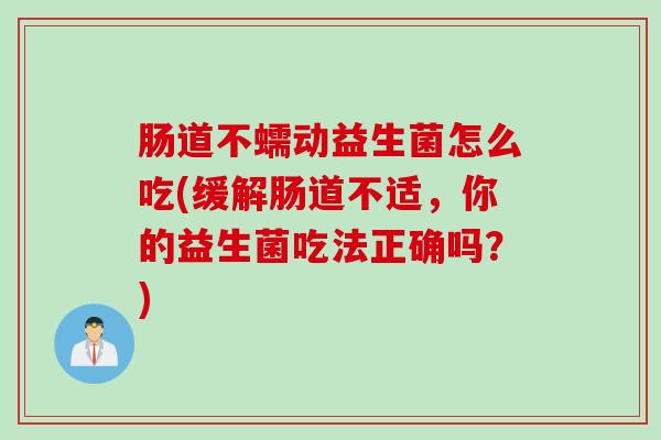 肠道不蠕动益生菌怎么吃(缓解肠道不适,你的益生菌吃法正确吗?) 肠道不蠕动益生菌怎么吃(缓解肠道不适,你的益生菌吃法正确吗?)