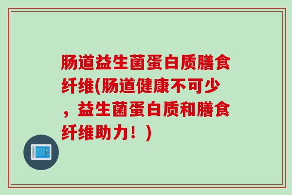 肠道益生菌蛋白质膳食纤维(肠道健康不可少,益生菌蛋白质和膳食纤维助力!) 肠道益生菌蛋白质膳食纤维(肠道健康不可少,益生菌蛋白质和膳食纤维助力!)
