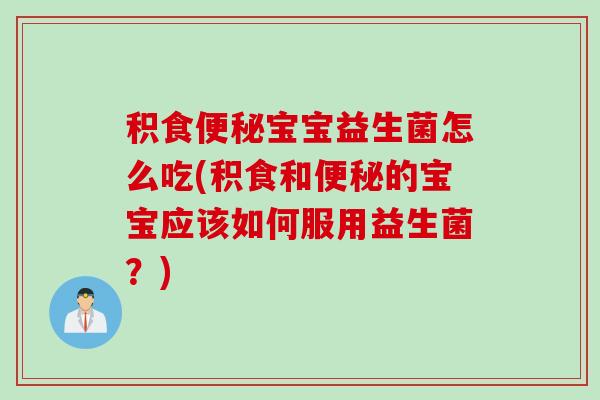 积食宝宝益生菌怎么吃(积食和的宝宝应该如何服用益生菌？)