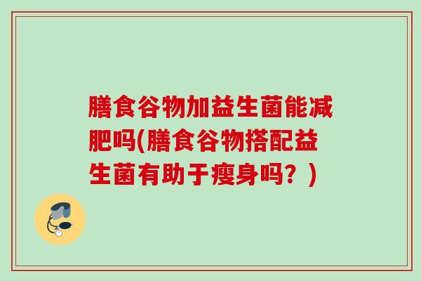 膳食谷物加益生菌能吗(膳食谷物搭配益生菌有助于瘦身吗?) 膳食谷物加益生菌能吗(膳食谷物搭配益生菌有助于瘦身吗?)
