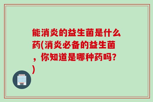 能的益生菌是什么药(必备的益生菌，你知道是哪种药吗？)