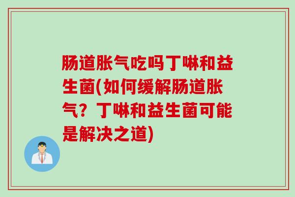 肠道吃吗丁啉和益生菌(如何缓解肠道？丁啉和益生菌可能是解决之道)