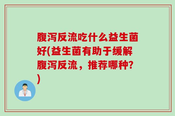 反流吃什么益生菌好(益生菌有助于缓解反流,推荐哪种?) 反流吃什么益生菌好(益生菌有助于缓解反流,推荐哪种?)