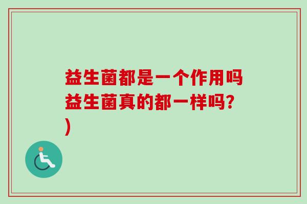 益生菌都是一个作用吗益生菌真的都一样吗？)