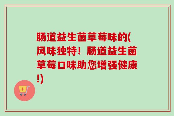 肠道益生菌草莓味的(风味独特!肠道益生菌草莓口味助您增强健康!) 肠道益生菌草莓味的(风味独特!肠道益生菌草莓口味助您增强健康!)