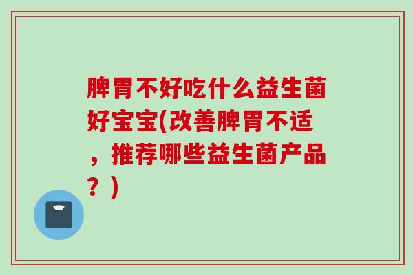 脾胃不好吃什么益生菌好宝宝(改善脾胃不适,推荐哪些益生菌产品?) 脾胃不好吃什么益生菌好宝宝(改善脾胃不适,推荐哪些益生菌产品?)