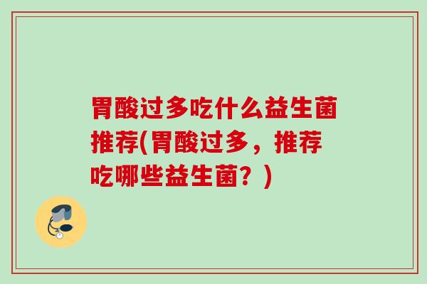 胃酸过多吃什么益生菌推荐(胃酸过多,推荐吃哪些益生菌?) 胃酸过多吃什么益生菌推荐(胃酸过多,推荐吃哪些益生菌?)
