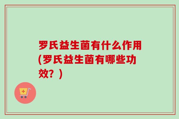 罗氏益生菌有什么作用(罗氏益生菌有哪些功效？)