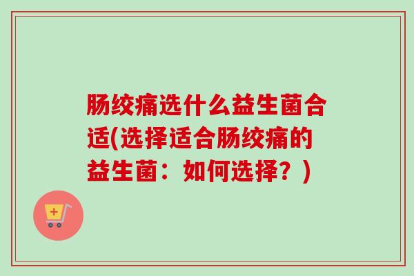肠绞痛选什么益生菌合适(选择适合肠绞痛的益生菌：如何选择？)