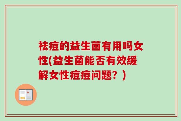 祛痘的益生菌有用吗女性(益生菌能否有效缓解女性痘痘问题?) 祛痘的益生菌有用吗女性(益生菌能否有效缓解女性痘痘问题?)