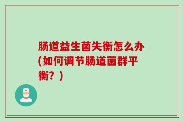 肠道益生菌失衡怎么办(如何调节肠道菌群平衡?) 肠道益生菌失衡怎么办(如何调节肠道菌群平衡?)