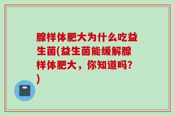 腺样体肥大为什么吃益生菌(益生菌能缓解腺样体肥大,你知道吗?) 腺样体肥大为什么吃益生菌(益生菌能缓解腺样体肥大,你知道吗?)