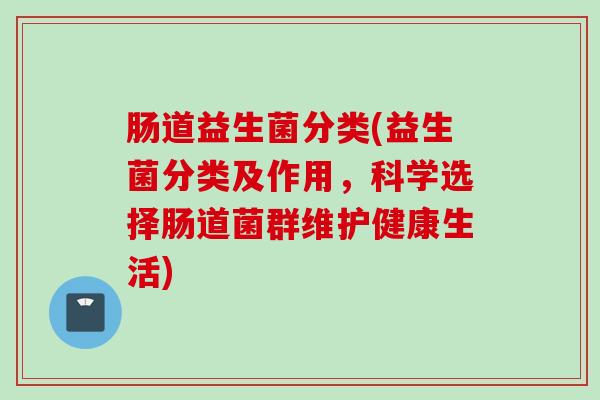 肠道益生菌分类(益生菌分类及作用，科学选择肠道菌群维护健康生活)