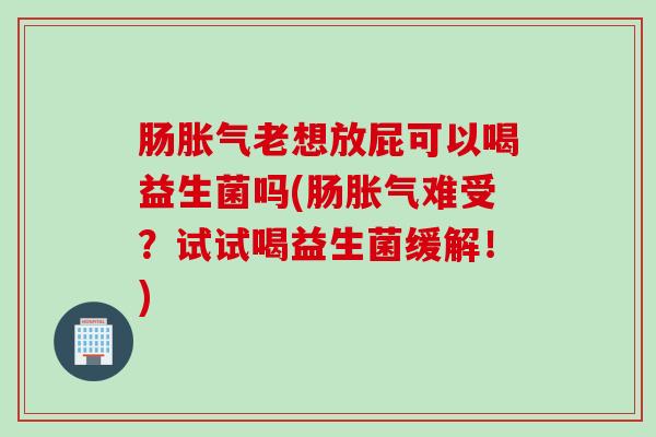 肠老想放屁可以喝益生菌吗(肠难受？试试喝益生菌缓解！)