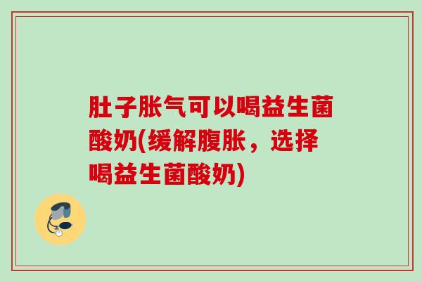 肚子可以喝益生菌酸奶(缓解,选择喝益生菌酸奶) 肚子可以喝益生菌酸奶(缓解,选择喝益生菌酸奶)