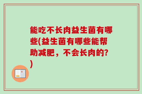 能吃不长肉益生菌有哪些(益生菌有哪些能帮助，不会长肉的？)