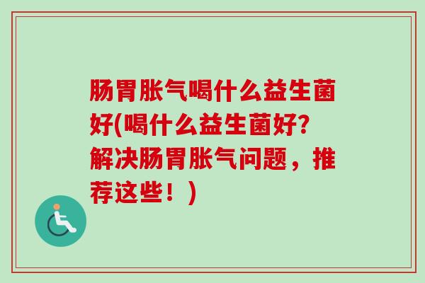 肠胃喝什么益生菌好(喝什么益生菌好？解决肠胃问题，推荐这些！)