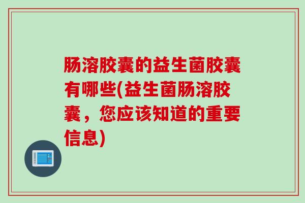 肠溶胶囊的益生菌胶囊有哪些(益生菌肠溶胶囊,您应该知道的重要信息) 肠溶胶囊的益生菌胶囊有哪些(益生菌肠溶胶囊,您应该知道的重要信息)