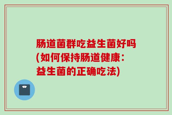 肠道菌群吃益生菌好吗(如何保持肠道健康：益生菌的正确吃法)
