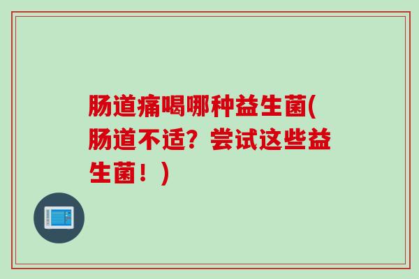 肠道痛喝哪种益生菌(肠道不适?尝试这些益生菌!) 肠道痛喝哪种益生菌(肠道不适?尝试这些益生菌!)