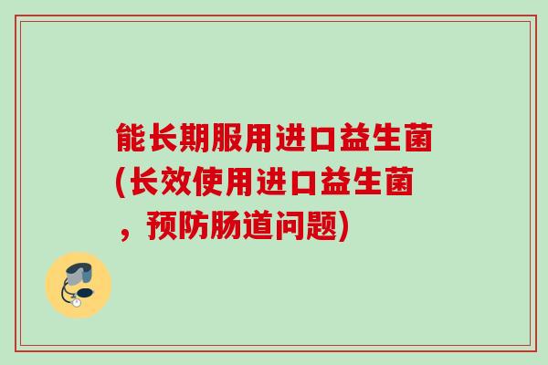能长期服用进口益生菌(长效使用进口益生菌,肠道问题) 能长期服用进口益生菌(长效使用进口益生菌,肠道问题)