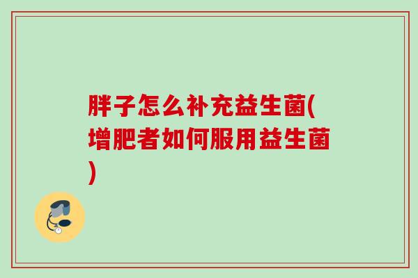 胖子怎么补充益生菌(增肥者如何服用益生菌) 胖子怎么补充益生菌(增肥者如何服用益生菌)