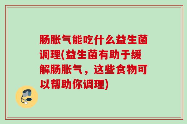 肠能吃什么益生菌调理(益生菌有助于缓解肠,这些食物可以帮助你调理) 肠能吃什么益生菌调理(益生菌有助于缓解肠,这些食物可以帮助你调理)