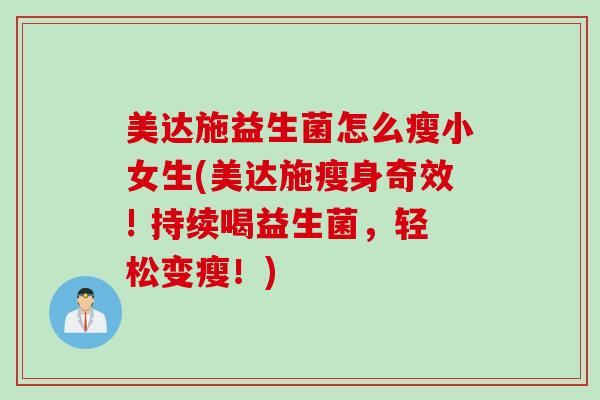 美达施益生菌怎么瘦小女生(美达施瘦身奇效! 持续喝益生菌,轻松变瘦!) 美达施益生菌怎么瘦小女生(美达施瘦身奇效! 持续喝益生菌,轻松变瘦!)