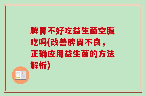 脾胃不好吃益生菌空腹吃吗(改善脾胃不良,正确应用益生菌的方法解析) 脾胃不好吃益生菌空腹吃吗(改善脾胃不良,正确应用益生菌的方法解析)