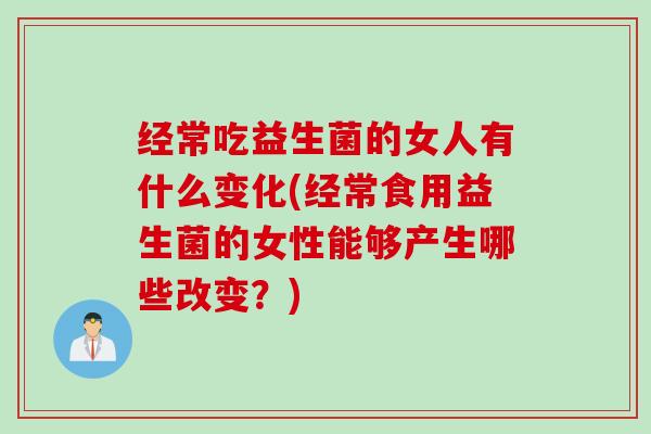 经常吃益生菌的女人有什么变化(经常食用益生菌的女性能够产生哪些改变?) 经常吃益生菌的女人有什么变化(经常食用益生菌的女性能够产生哪些改变?)